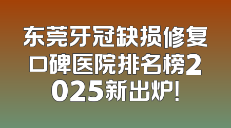 东莞牙冠缺损修复口碑医院排名榜2025新出炉！