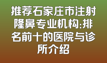 推荐石家庄市注射隆鼻专业机构：排名前十的医院与诊所介绍