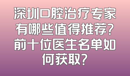 深圳口腔治疗专家有哪些值得推荐？前十位医生名单如何获取？