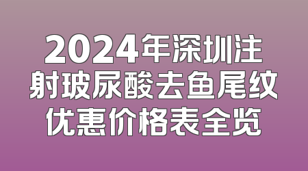 2024年深圳注射玻尿酸去鱼尾纹优惠价格表全览