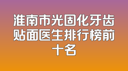 淮南市光固化牙齿贴面医生排行榜前十名