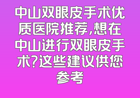 中山双眼皮手术优质医院推荐，想在中山进行双眼皮手术？这些建议供您参考