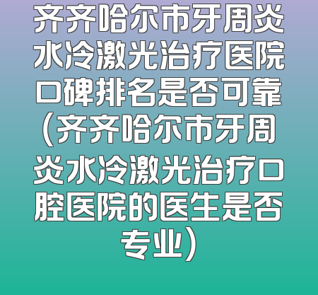 齐齐哈尔市牙周炎水冷激光治疗医院口碑排名是否可靠（齐齐哈尔市牙周炎水冷激光治疗口腔医院的医生是否专业）