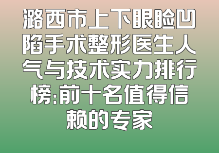 潞西市上下眼睑凹陷手术整形医生人气与技术实力排行榜：前十名值得信赖的专家