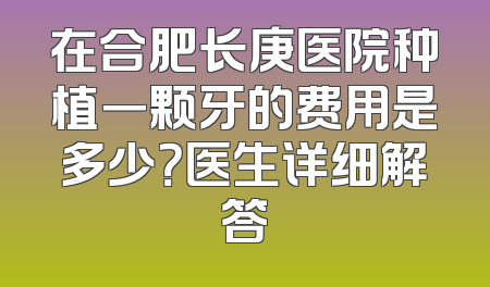 在合肥长庚医院种植一颗牙的费用是多少？医生详细解答