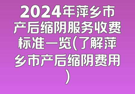 2024年萍乡市产后缩阴服务收费标准一览（了解萍乡市产后缩阴费用）