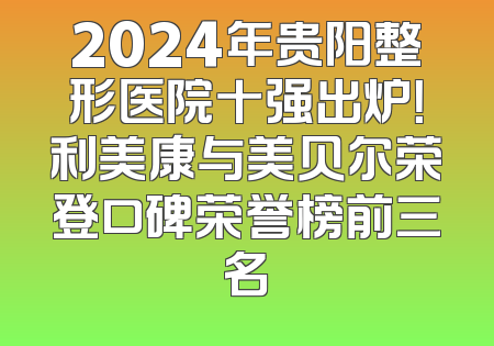 2024年贵阳整形医院十强出炉！利美康与美贝尔荣登口碑荣誉榜前三名