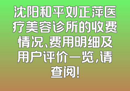 沈阳和平刘正萍医疗美容诊所的收费情况、费用明细及用户评价一览，请查阅！