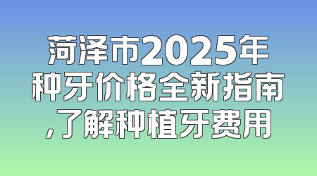 菏泽市2025年种牙价格全新指南，了解种植牙费用