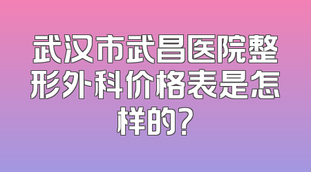 武汉市武昌医院整形外科价格表是怎样的？