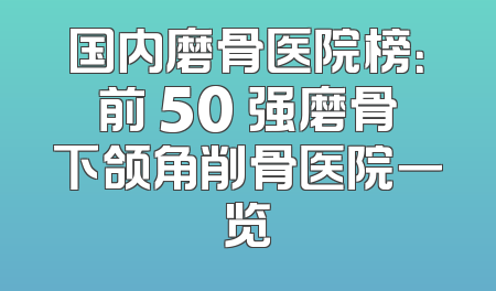 国内磨骨医院榜：前 50 强磨骨下颌角削骨医院一览