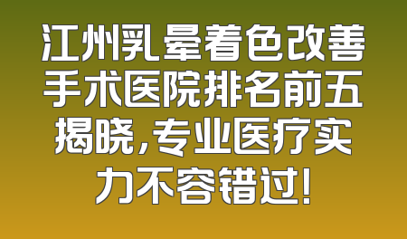 江州乳晕着色改善手术医院排名前五揭晓，专业医疗实力不容错过！