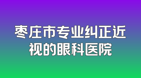 枣庄市专业纠正近视的眼科医院
