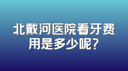 北戴河医院看牙费用是多少呢？