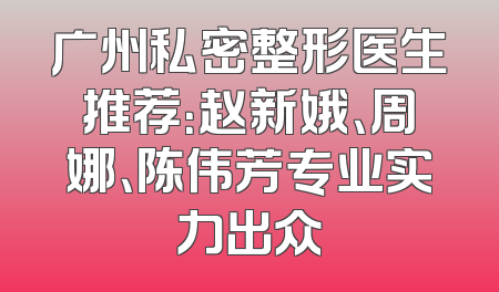广州私密整形医生推荐：赵新娥、周娜、陈伟芳专业实力出众