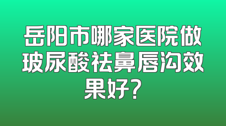 岳阳市哪家医院做玻尿酸祛鼻唇沟效果好？