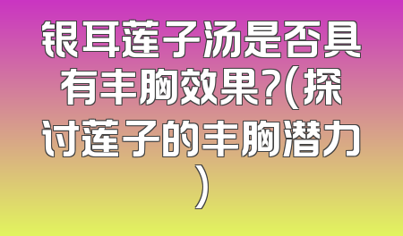 银耳莲子汤是否具有丰胸效果？(探讨莲子的丰胸潜力)