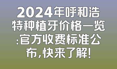 2024年呼和浩特种植牙价格一览：官方收费标准公布，快来了解！