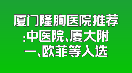 厦门隆胸医院推荐：中医院、厦大附一、欧菲等入选