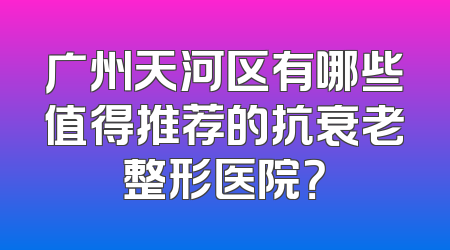 广州天河区有哪些值得推荐的抗衰老整形医院？