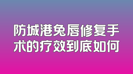 防城港兔唇修复手术的疗效到底如何