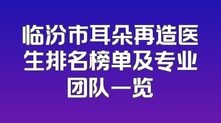 临汾市耳朵再造医生排名榜单及专业团队一览