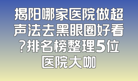 揭阳哪家医院做超声法去黑眼圈好看？排名榜整理5位医院大咖