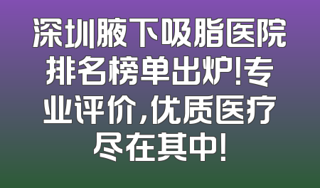 深圳腋下吸脂医院排名榜单出炉！专业评价，优质医疗尽在其中！