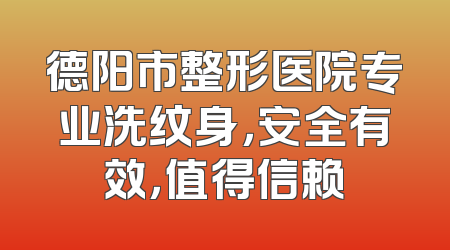 德阳市整形医院专业洗纹身，安全有效，值得信赖
