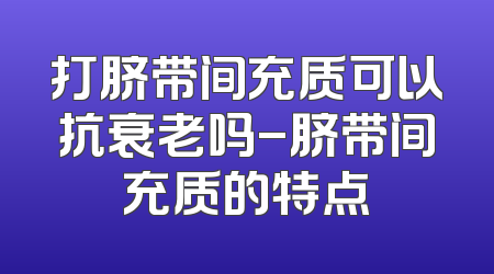 打脐带间充质可以抗衰老吗-脐带间充质的特点
