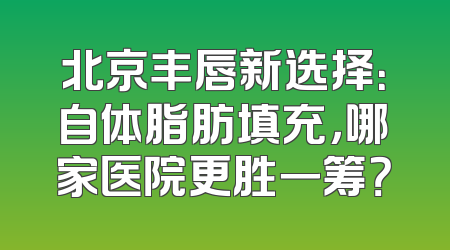 北京丰唇新选择：自体脂肪填充，哪家医院更胜一筹？
