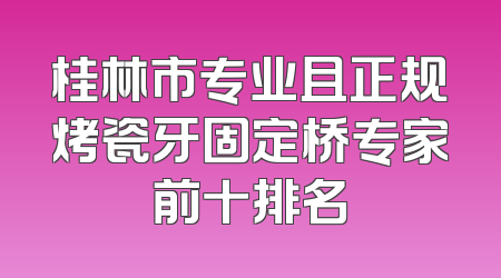 桂林市专业且正规烤瓷牙固定桥专家前十排名