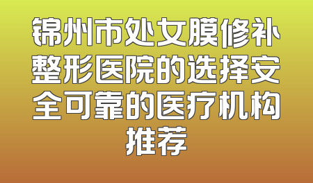 锦州市处女膜修补整形医院的选择安全可靠的医疗机构推荐