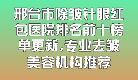 邢台市除皱针眼红包医院排名前十榜单更新，专业去皱美容机构推荐