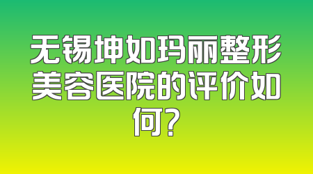无锡坤如玛丽整形美容医院的评价如何？