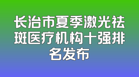 长治市夏季激光祛斑医疗机构十强排名发布