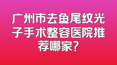 广州市去鱼尾纹光子手术整容医院推荐哪家？