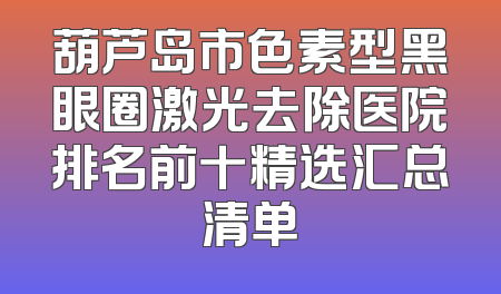 葫芦岛市色素型黑眼圈激光去除医院排名前十精选汇总清单