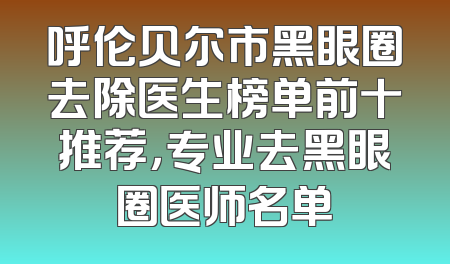 呼伦贝尔市黑眼圈去除医生榜单前十推荐，专业去黑眼圈医师名单