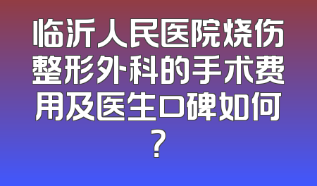 临沂人民医院烧伤整形外科的手术费用及医生口碑如何？