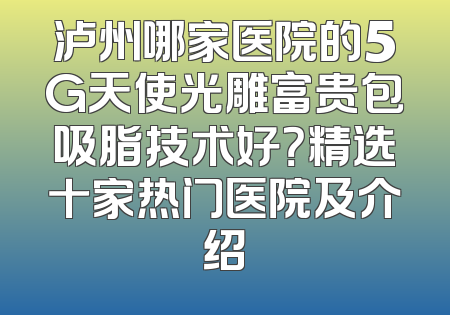 泸州哪家医院的5G天使光雕富贵包吸脂技术好？精选十家热门医院及介绍