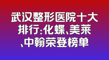 武汉整形医院十大排行：化蝶、美莱、中翰荣登榜单