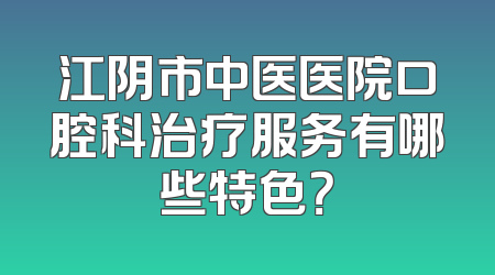 江阴市中医医院口腔科治疗服务有哪些特色？