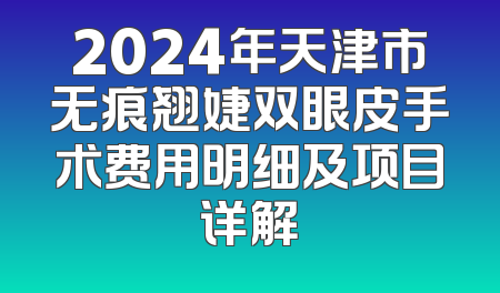 2024年天津市无痕翘婕双眼皮手术费用明细及项目详解