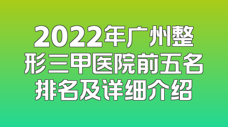 2022年广州整形三甲医院前五名排名及详细介绍
