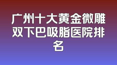 广州十大黄金微雕双下巴吸脂医院排名