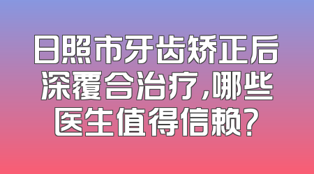 日照市牙齿矫正后深覆合治疗，哪些医生值得信赖？
