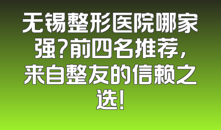 无锡整形医院哪家强？前四名推荐，来自整友的信赖之选！