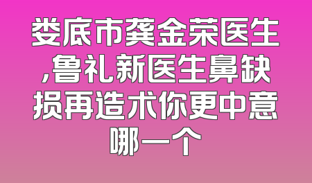 娄底市龚金荣医生，鲁礼新医生鼻缺损再造术你更中意哪一个