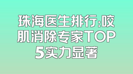 珠海医生排行：咬肌消除专家TOP5实力显著